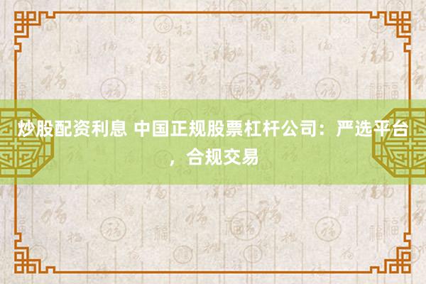 炒股配资利息 中国正规股票杠杆公司：严选平台，合规交易