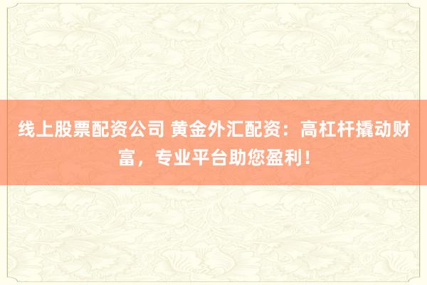 线上股票配资公司 黄金外汇配资：高杠杆撬动财富，专业平台助您盈利！