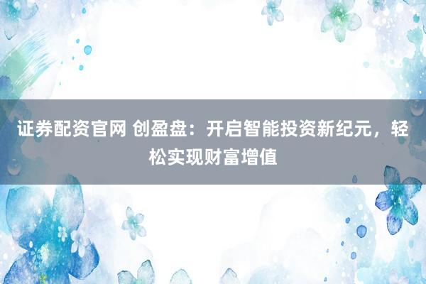 证券配资官网 创盈盘：开启智能投资新纪元，轻松实现财富增值