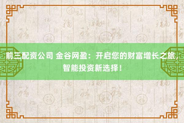 前三配资公司 金谷网盈：开启您的财富增长之旅，智能投资新选择！
