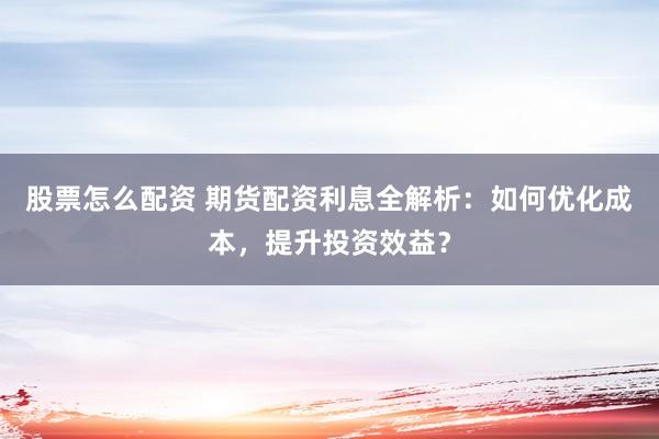 股票怎么配资 期货配资利息全解析：如何优化成本，提升投资效益？