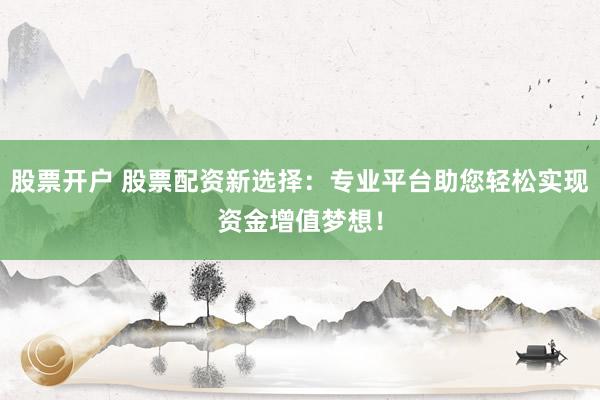 股票开户 股票配资新选择：专业平台助您轻松实现资金增值梦想！