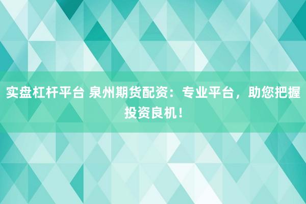 实盘杠杆平台 泉州期货配资：专业平台，助您把握投资良机！
