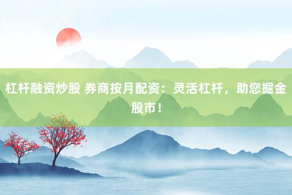 杠杆融资炒股 券商按月配资：灵活杠杆，助您掘金股市！