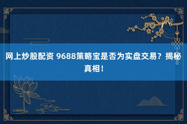 网上炒股配资 9688策略宝是否为实盘交易？揭秘真相！