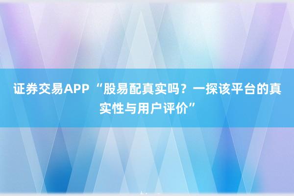 证券交易APP “股易配真实吗？一探该平台的真实性与用户评价”