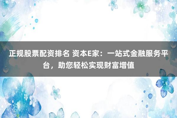 正规股票配资排名 资本E家：一站式金融服务平台，助您轻松实现财富增值