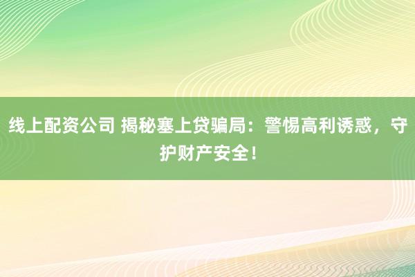 线上配资公司 揭秘塞上贷骗局：警惕高利诱惑，守护财产安全！