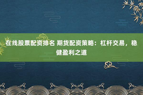 在线股票配资排名 期货配资策略：杠杆交易，稳健盈利之道