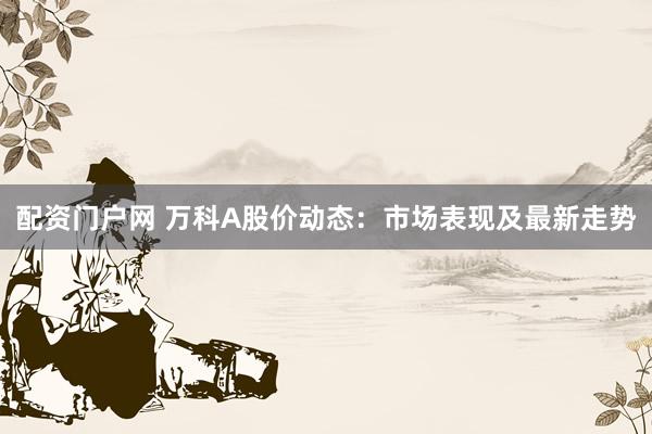 配资门户网 万科A股价动态：市场表现及最新走势