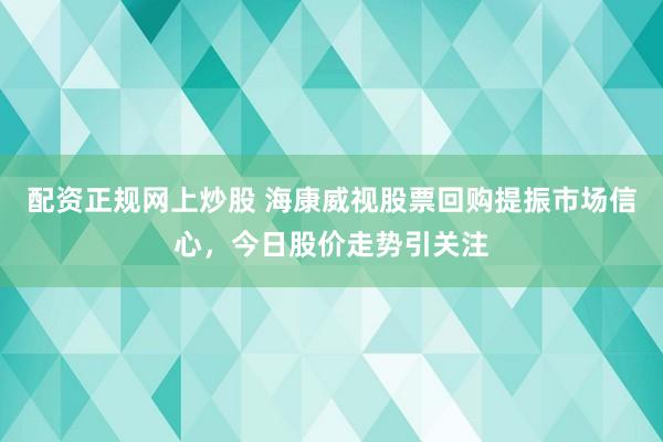 配资正规网上炒股 海康威视股票回购提振市场信心，今日股价走势引关注