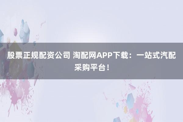 股票正规配资公司 淘配网APP下载：一站式汽配采购平台！