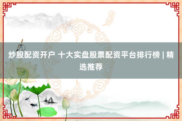 炒股配资开户 十大实盘股票配资平台排行榜 | 精选推荐