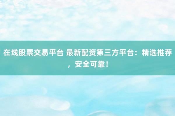 在线股票交易平台 最新配资第三方平台：精选推荐，安全可靠！