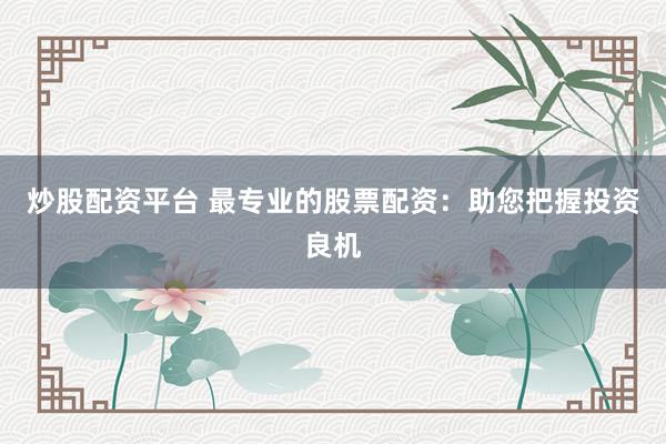 炒股配资平台 最专业的股票配资：助您把握投资良机