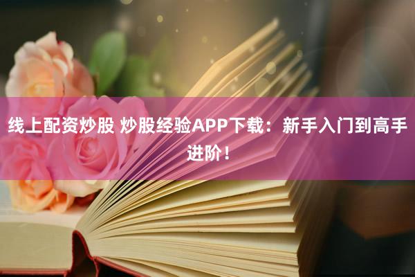 线上配资炒股 炒股经验APP下载：新手入门到高手进阶！