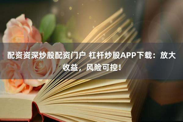 配资资深炒股配资门户 杠杆炒股APP下载：放大收益，风险可控！