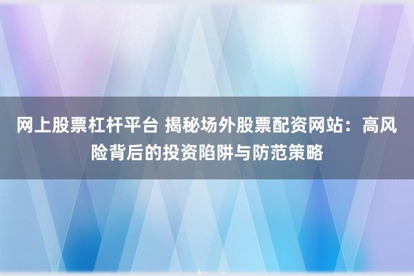 网上股票杠杆平台 揭秘场外股票配资网站：高风险背后的投资陷阱与防范策略