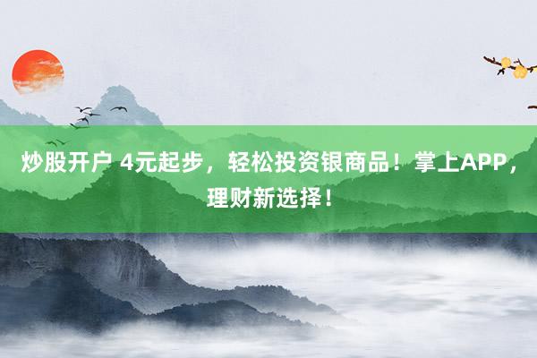 炒股开户 4元起步，轻松投资银商品！掌上APP，理财新选择！