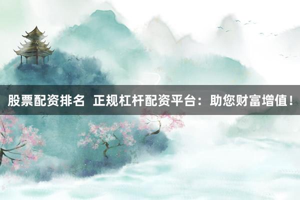 股票配资排名  正规杠杆配资平台：助您财富增值！