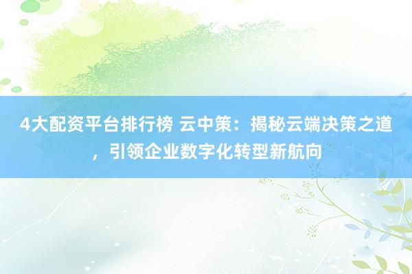 4大配资平台排行榜 云中策：揭秘云端决策之道，引领企业数字化转型新航向
