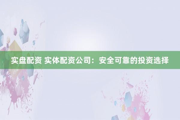 实盘配资 实体配资公司：安全可靠的投资选择
