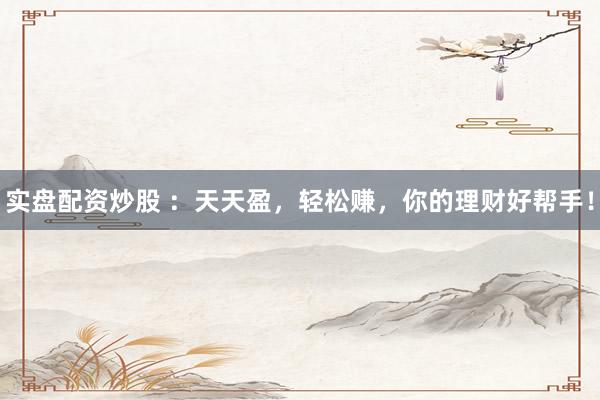 实盘配资炒股 ：天天盈，轻松赚，你的理财好帮手！