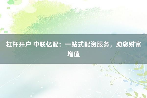 杠杆开户 中联亿配：一站式配资服务，助您财富增值