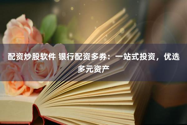 配资炒股软件 银行配资多券：一站式投资，优选多元资产