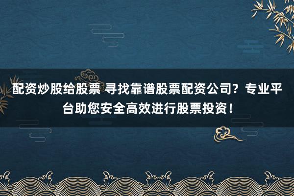 配资炒股给股票 寻找靠谱股票配资公司？专业平台助您安全高效进行股票投资！