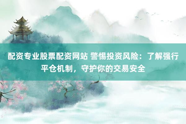 配资专业股票配资网站 警惕投资风险：了解强行平仓机制，守护你的交易安全