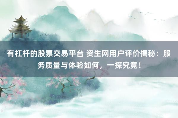 有杠杆的股票交易平台 资生网用户评价揭秘：服务质量与体验如何，一探究竟！