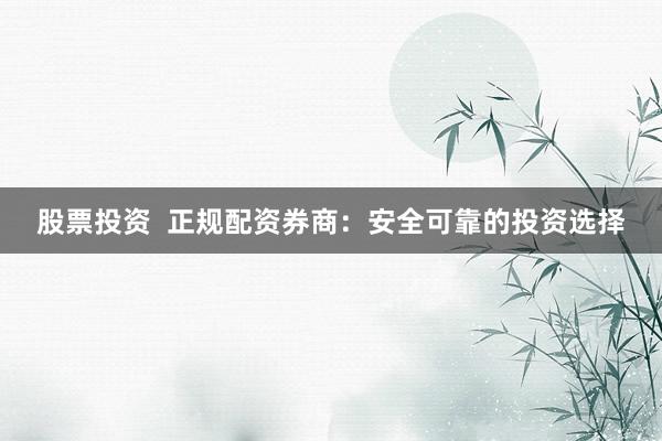 股票投资  正规配资券商：安全可靠的投资选择