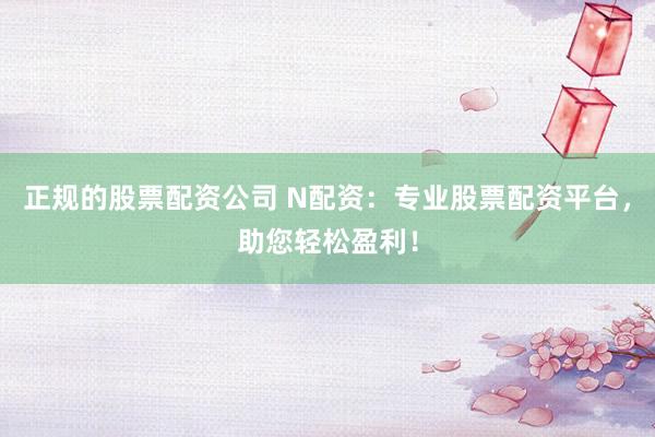 正规的股票配资公司 N配资：专业股票配资平台，助您轻松盈利！