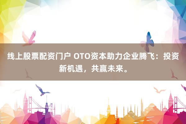 线上股票配资门户 OTO资本助力企业腾飞：投资新机遇，共赢未来。