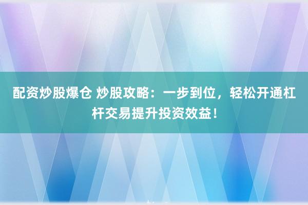 配资炒股爆仓 炒股攻略：一步到位，轻松开通杠杆交易提升投资效益！