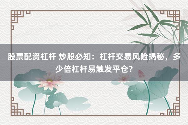 股票配资杠杆 炒股必知：杠杆交易风险揭秘，多少倍杠杆易触发平仓？