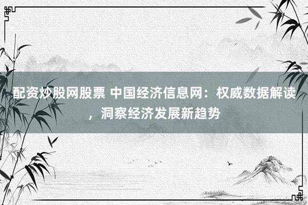 配资炒股网股票 中国经济信息网：权威数据解读，洞察经济发展新趋势