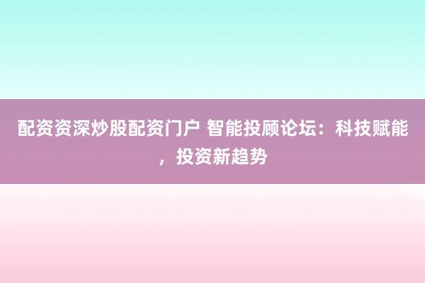 配资资深炒股配资门户 智能投顾论坛：科技赋能，投资新趋势