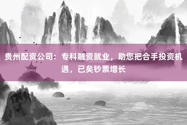 贵州配资公司：专科融资就业，助您把合手投资机遇，已矣钞票增长