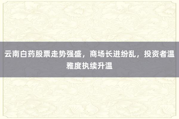 云南白药股票走势强盛，商场长进纷乱，投资者温雅度执续升温