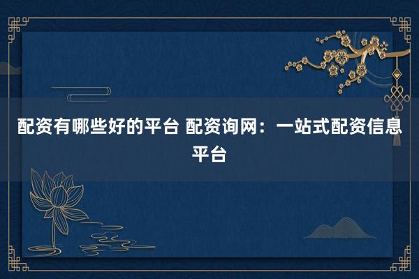 配资有哪些好的平台 配资询网：一站式配资信息平台