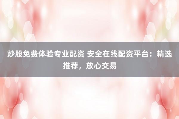 炒股免费体验专业配资 安全在线配资平台：精选推荐，放心交易
