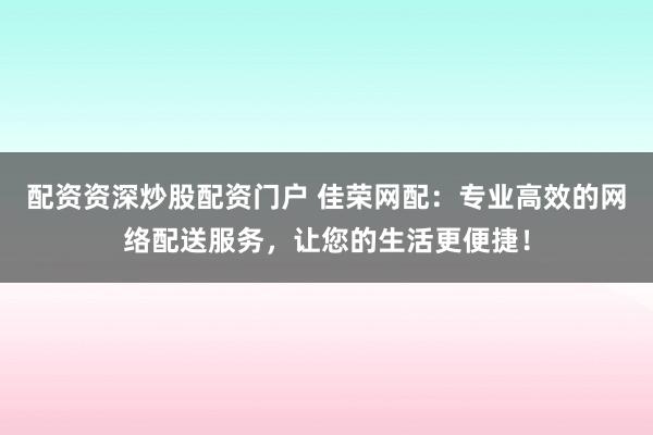 配资资深炒股配资门户 佳荣网配：专业高效的网络配送服务，让您的生活更便捷！