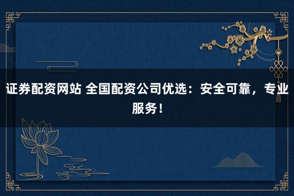 证券配资网站 全国配资公司优选：安全可靠，专业服务！