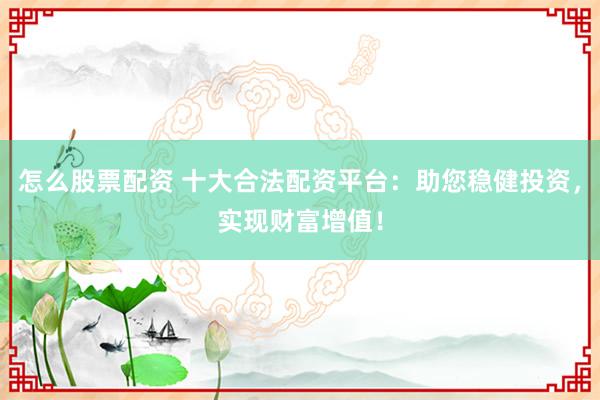 怎么股票配资 十大合法配资平台：助您稳健投资，实现财富增值！