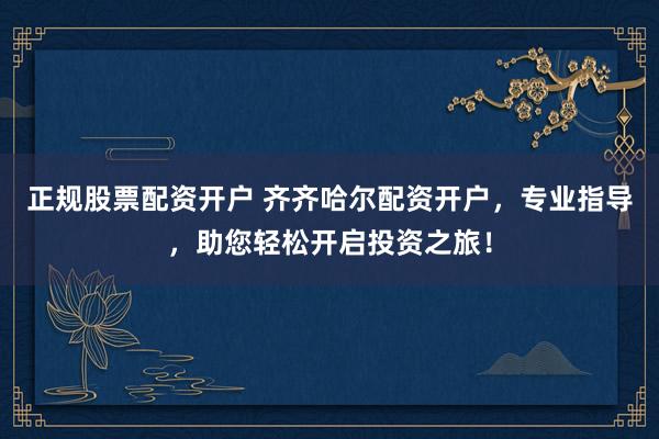正规股票配资开户 齐齐哈尔配资开户，专业指导，助您轻松开启投资之旅！