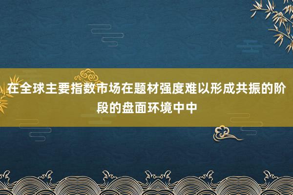在全球主要指数市场在题材强度难以形成共振的阶段的盘面环境中中