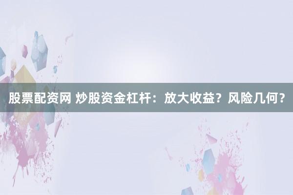 股票配资网 炒股资金杠杆：放大收益？风险几何？