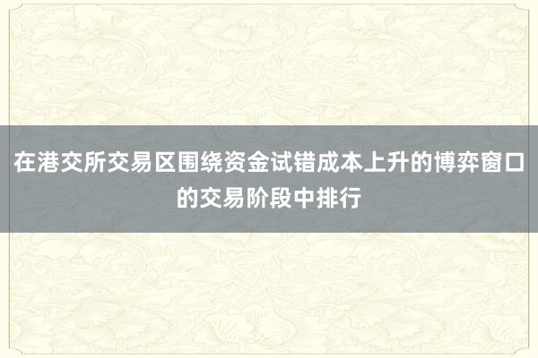 在港交所交易区围绕资金试错成本上升的博弈窗口的交易阶段中排行